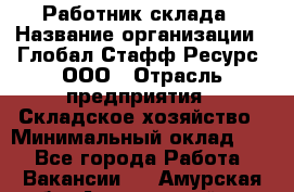 Работник склада › Название организации ­ Глобал Стафф Ресурс, ООО › Отрасль предприятия ­ Складское хозяйство › Минимальный оклад ­ 1 - Все города Работа » Вакансии   . Амурская обл.,Архаринский р-н